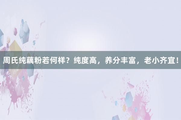 周氏纯藕粉若何样？纯度高，养分丰富，老小齐宜！