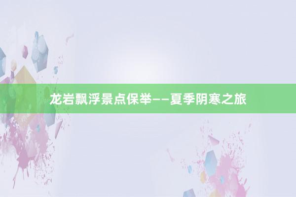 龙岩飘浮景点保举——夏季阴寒之旅