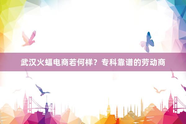 武汉火蝠电商若何样？专科靠谱的劳动商