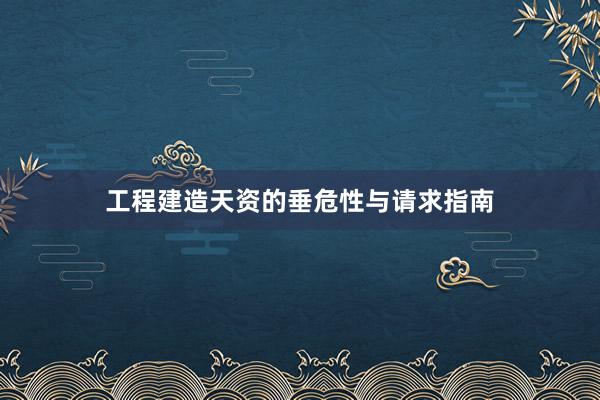 工程建造天资的垂危性与请求指南