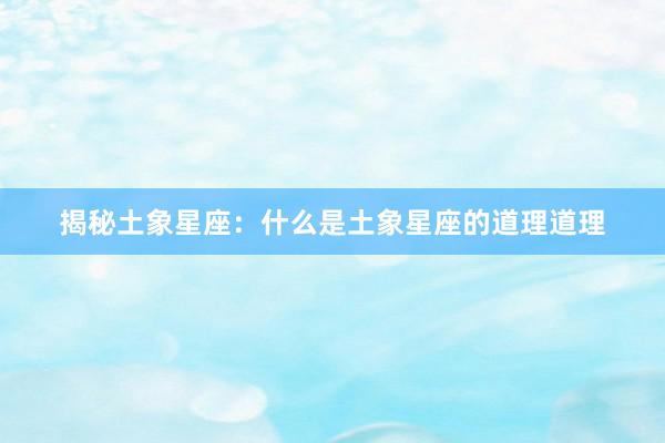 揭秘土象星座：什么是土象星座的道理道理