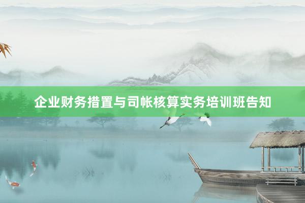 企业财务措置与司帐核算实务培训班告知